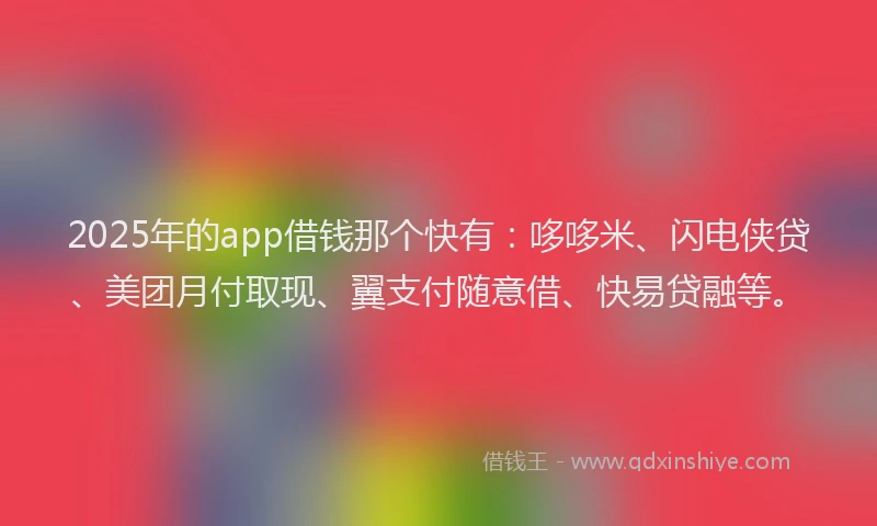 2025年的app借钱那个快有：哆哆米、闪电侠贷、美团月付取现、翼支付随意借、快易贷融等。