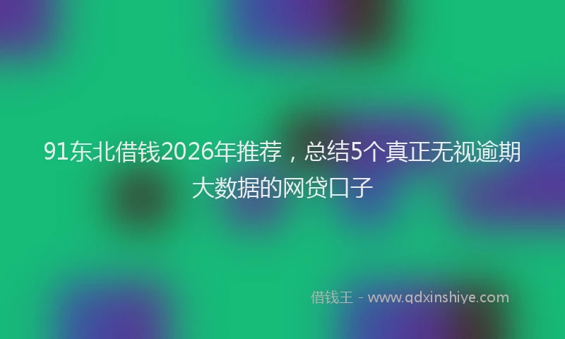 91东北借钱2026年推荐，总结5个真正无视逾期大数据的网贷口子