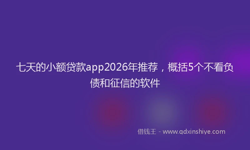 七天的小额贷款app2026年推荐，概括5个不看负债和征信的软件