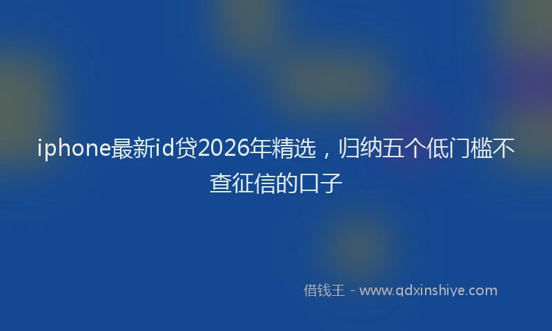 iphone最新id贷2026年精选，归纳五个低门槛不查征信的口子