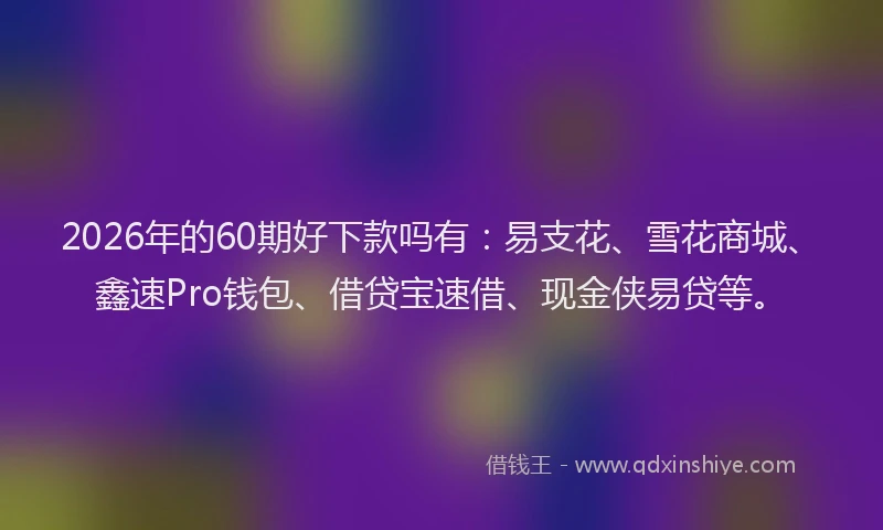 2026年的60期好下款吗有:易支花、雪花商城、鑫速Pro钱包、借贷宝速借、现金侠易贷等。