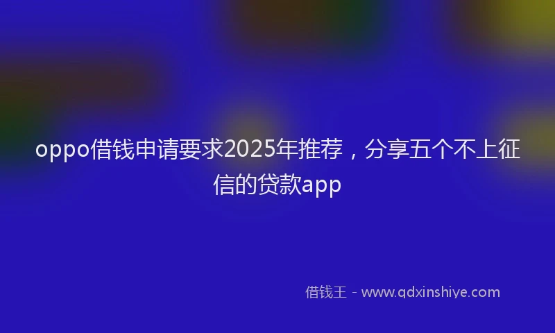 oppo借钱申请要求2025年推荐，分享五个不上征信的贷款app