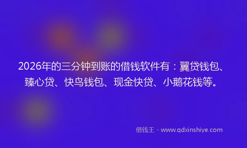 2026年的三分钟到账的借钱软件有:翼贷钱包、臻心贷、快鸟钱包、现金快贷、小鹅花钱等。