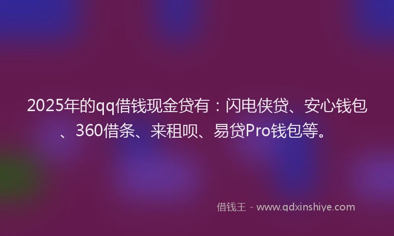 2025年的qq借钱现金贷有：闪电侠贷、安心钱包、360借条、来租呗、易贷Pro钱包等。