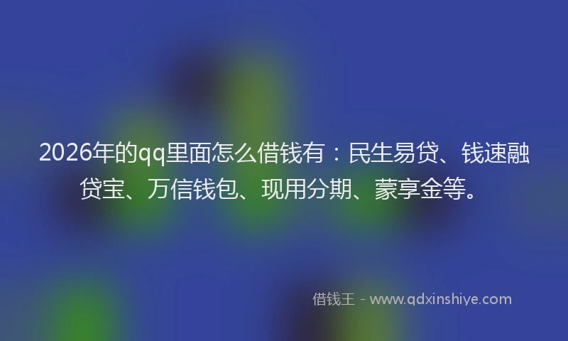 2026年的qq里面怎么借钱有：民生易贷、钱速融贷宝、万信钱包、现用分期、蒙享金等。