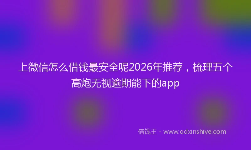 上微信怎么借钱最安全呢2026年推荐，梳理五个高炮无视逾期能下的app
