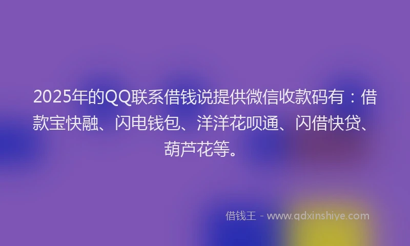 2025年的QQ联系借钱说提供微信收款码有：借款宝快融、闪电钱包、洋洋花呗通、闪借快贷、葫芦花等。