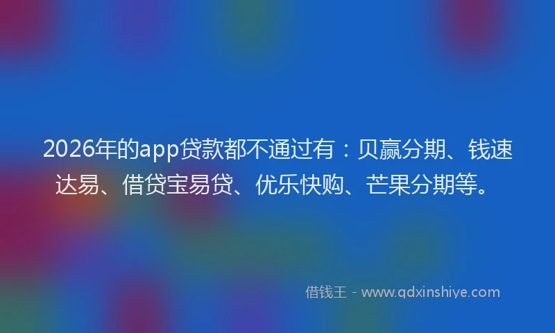2026年的app贷款都不通过有:贝赢分期、钱速达易、借贷宝易贷、优乐快购、芒果分期等。