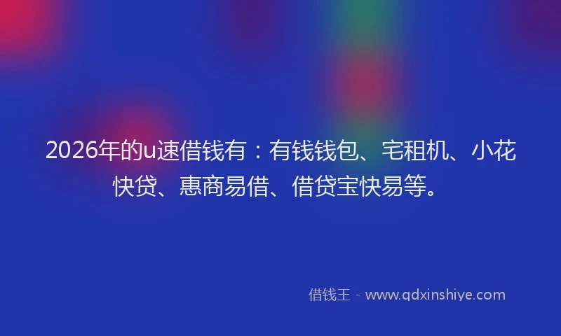 2026年的u速借钱有:有钱钱包、宅租机、小花快贷、惠商易借、借贷宝快易等。