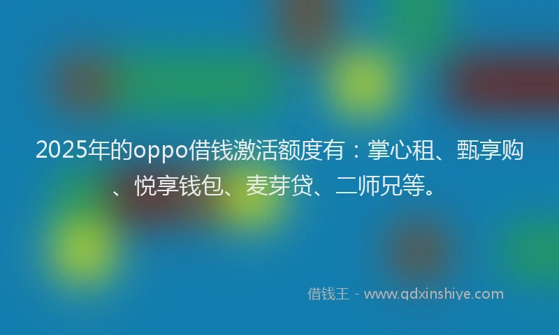 2025年的oppo借钱激活额度有：掌心租、甄享购、悦享钱包、麦芽贷、二师兄等。