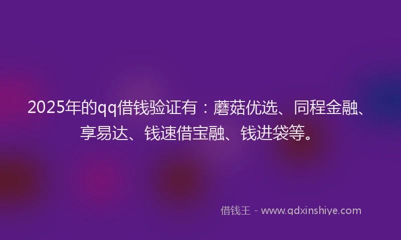 2025年的qq借钱验证有：蘑菇优选、同程金融、享易达、钱速借宝融、钱进袋等。