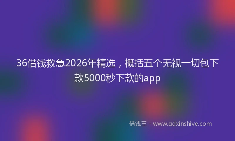 36借钱救急2026年精选,概括五个无视一切包下款5000秒下款的app