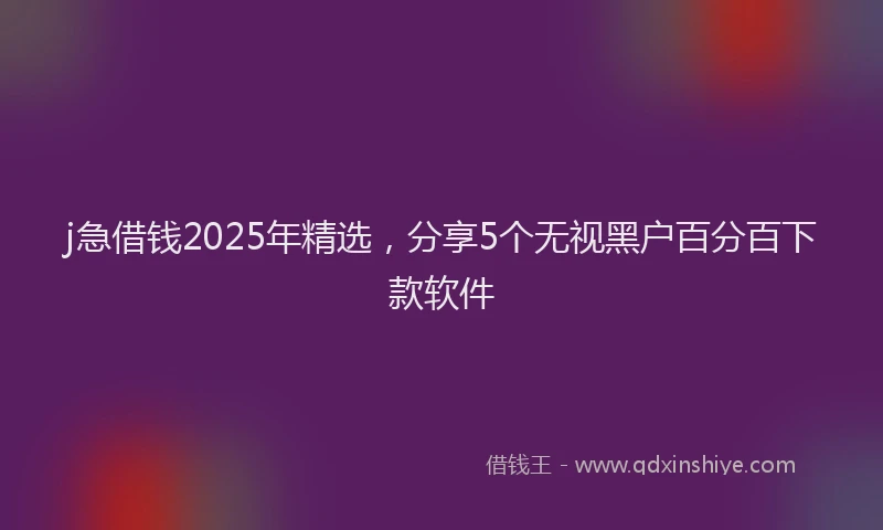 j急借钱2025年精选，分享5个无视黑户百分百下款软件