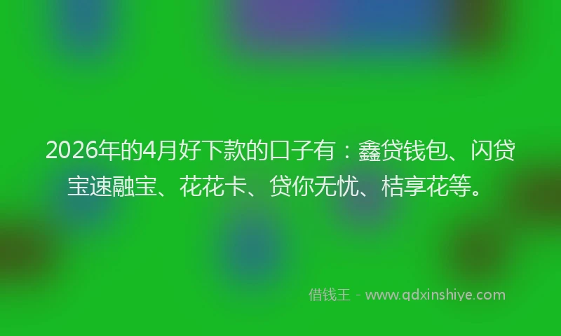 2026年的4月好下款的口子有：鑫贷钱包、闪贷宝速融宝、花花卡、贷你无忧、桔享花等。