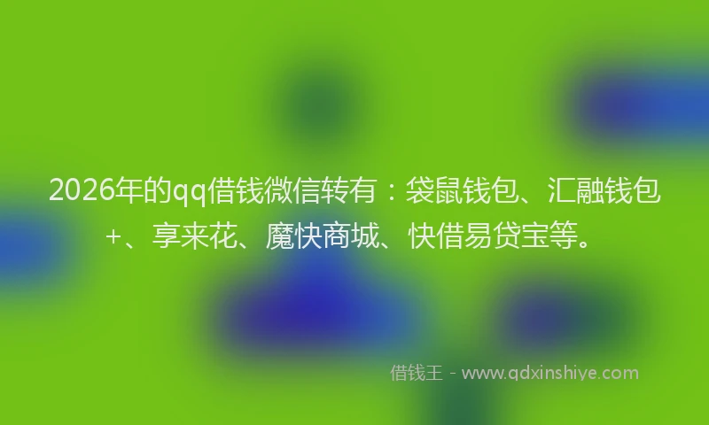 2026年的qq借钱微信转有：袋鼠钱包、汇融钱包+、享来花、魔快商城、快借易贷宝等。