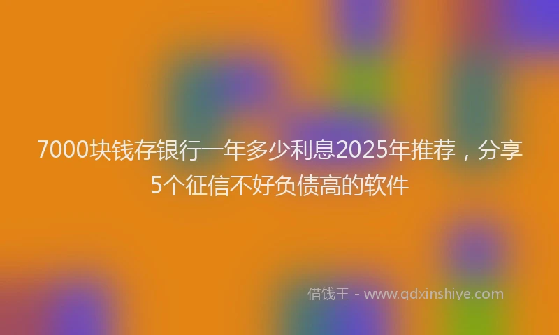 7000块钱存银行一年多少利息2025年推荐,分享5个征信不好负债高的软件