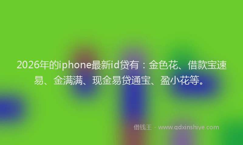 2026年的iphone最新id贷有：金色花、借款宝速易、金满满、现金易贷通宝、盈小花等。
