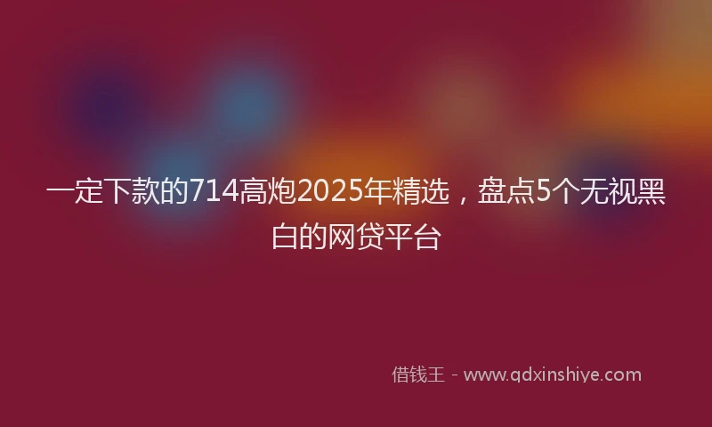 一定下款的714高炮2025年精选，盘点5个无视黑白的网贷平台
