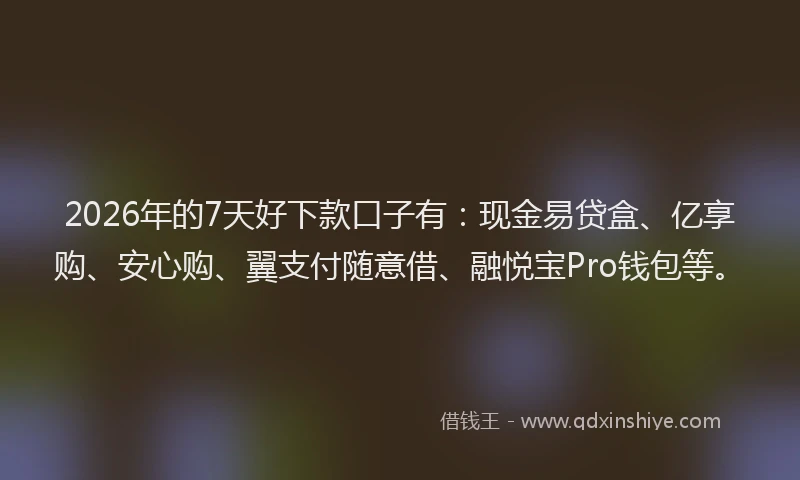 2026年的7天好下款口子有：现金易贷盒、亿享购、安心购、翼支付随意借、融悦宝Pro钱包等。