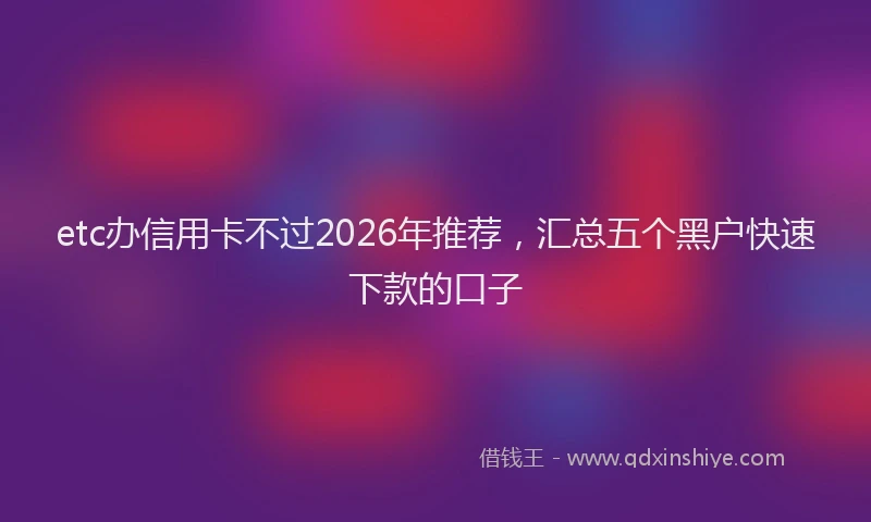 etc办信用卡不过2026年推荐，汇总五个黑户快速下款的口子