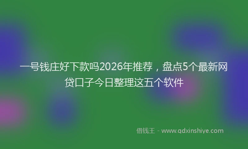 一号钱庄好下款吗2026年推荐，盘点5个最新网贷口子今日整理这五个软件