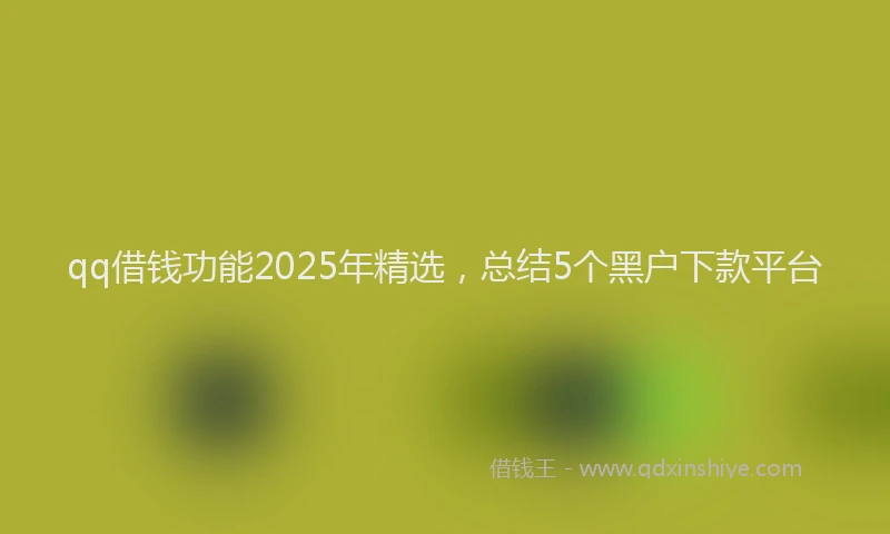qq借钱功能2025年精选，总结5个黑户下款平台