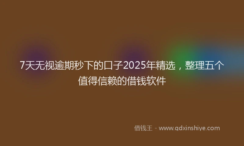 7天无视逾期秒下的口子2025年精选，整理五个值得信赖的借钱软件