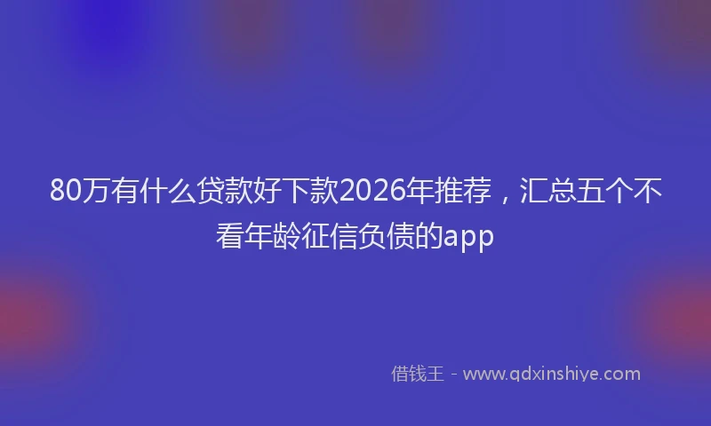 80万有什么贷款好下款2026年推荐，汇总五个不看年龄征信负债的app