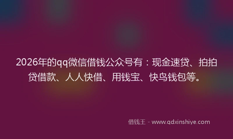 2026年的qq微信借钱公众号有：现金速贷、拍拍贷借款、人人快借、用钱宝、快鸟钱包等。