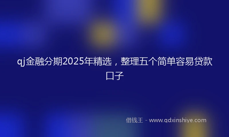 qj金融分期2025年精选，整理五个简单容易贷款口子