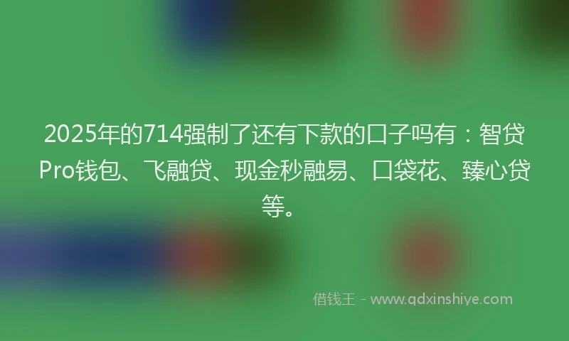 2025年的714强制了还有下款的口子吗有：智贷Pro钱包、飞融贷、现金秒融易、口袋花、臻心贷等。