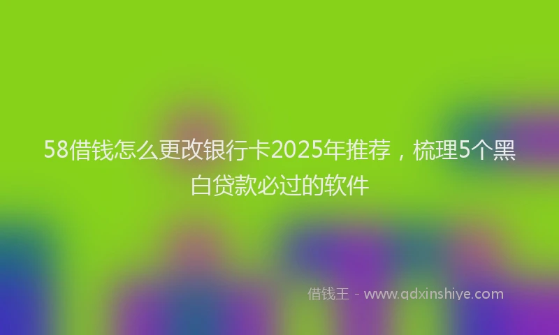 58借钱怎么更改银行卡2025年推荐，梳理5个黑白贷款必过的软件