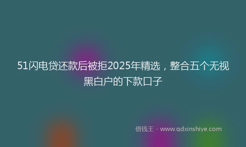 51闪电贷还款后被拒2025年精选，整合五个无视黑白户的下款口子