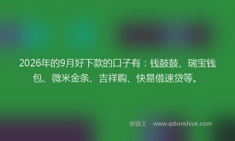 2026年的9月好下款的口子有：钱鼓鼓、瑞宝钱包、微米金条、吉祥购、快易借速贷等。