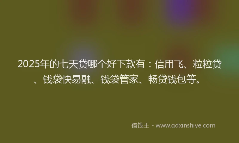 2025年的七天贷哪个好下款有：信用飞、粒粒贷、钱袋快易融、钱袋管家、畅贷钱包等。