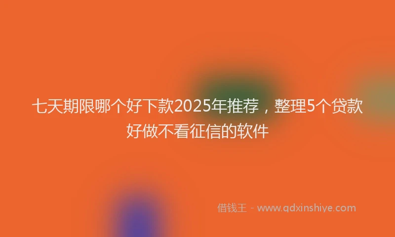 七天期限哪个好下款2025年推荐，整理5个贷款好做不看征信的软件