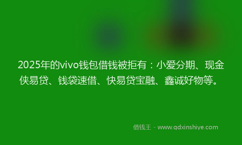 2025年的vivo钱包借钱被拒有：小爱分期、现金侠易贷、钱袋速借、快易贷宝融、鑫诚好物等。