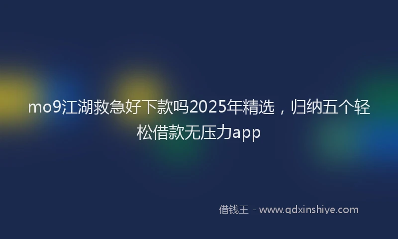 mo9江湖救急好下款吗2025年精选，归纳五个轻松借款无压力app