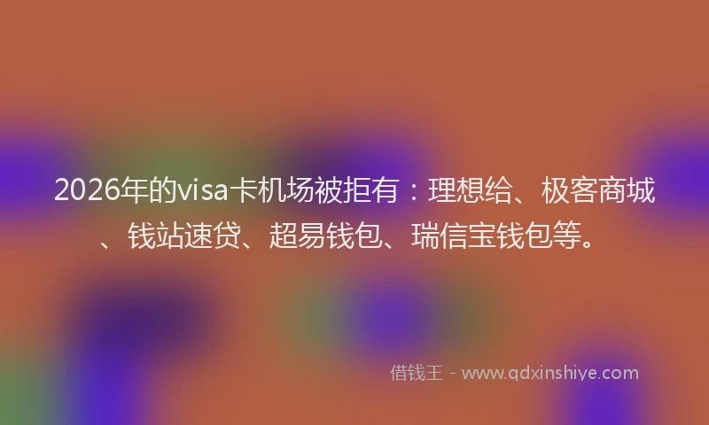 2026年的visa卡机场被拒有：理想给、极客商城、钱站速贷、超易钱包、瑞信宝钱包等。