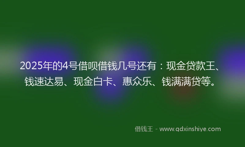 2025年的4号借呗借钱几号还有：现金贷款王、钱速达易、现金白卡、惠众乐、钱满满贷等。