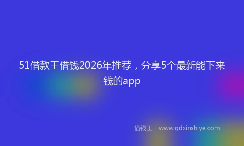 51借款王借钱2026年推荐，分享5个最新能下来钱的app