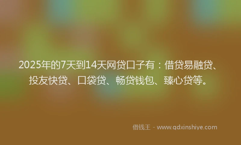 2025年的7天到14天网贷口子有:借贷易融贷、投友快贷、口袋贷、畅贷钱包、臻心贷等。