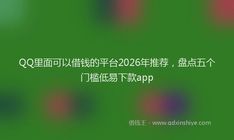 QQ里面可以借钱的平台2026年推荐,盘点五个门槛低易下款app