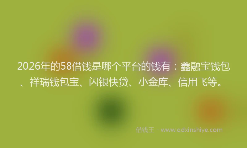 2026年的58借钱是哪个平台的钱有：鑫融宝钱包、祥瑞钱包宝、闪银快贷、小金库、信用飞等。