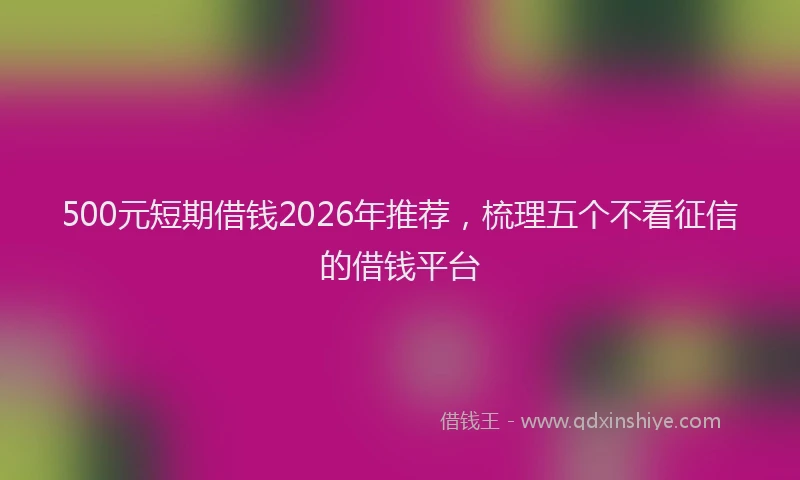 500元短期借钱2026年推荐,梳理五个不看征信的借钱平台