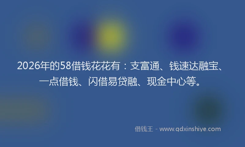 2026年的58借钱花花有:支富通、钱速达融宝、一点借钱、闪借易贷融、现金中心等。
