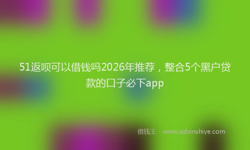 51返呗可以借钱吗2026年推荐，整合5个黑户贷款的口子必下app