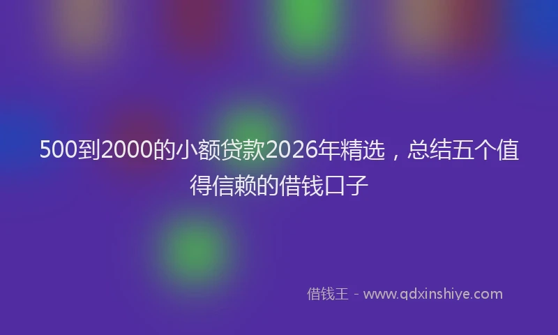 500到2000的小额贷款2026年精选，总结五个值得信赖的借钱口子