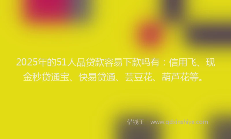 2025年的51人品贷款容易下款吗有:信用飞、现金秒贷通宝、快易贷通、芸豆花、葫芦花等。