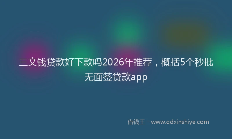 三文钱贷款好下款吗2026年推荐，概括5个秒批无面签贷款app
